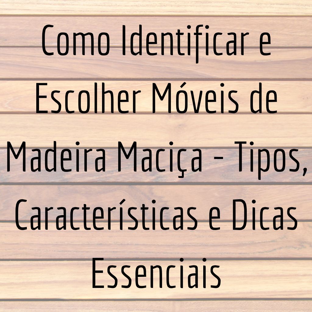 Como Identificar e Escolher Móveis de Madeira Maciça - Tipos, Características e Dicas Essenciais