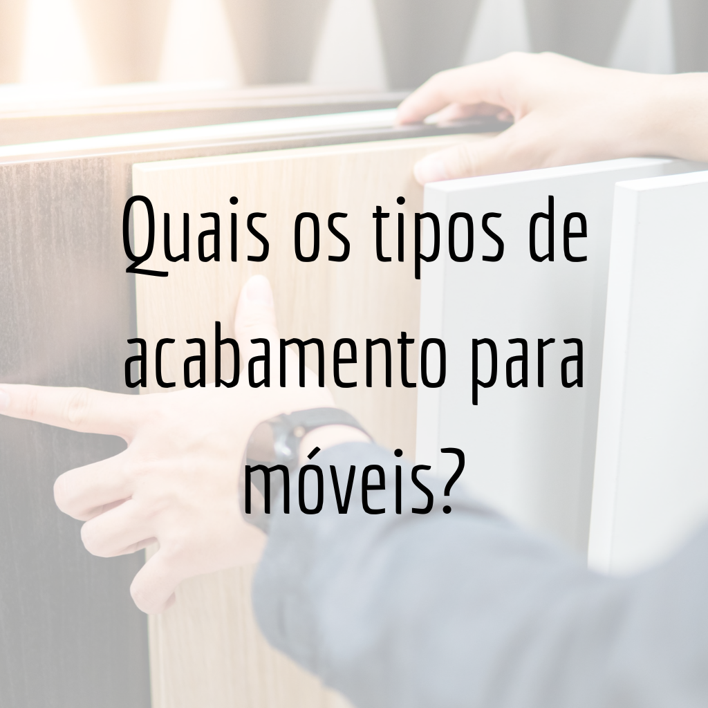 Chega de dúvidas! Quais os tipos de acabamento para móveis?