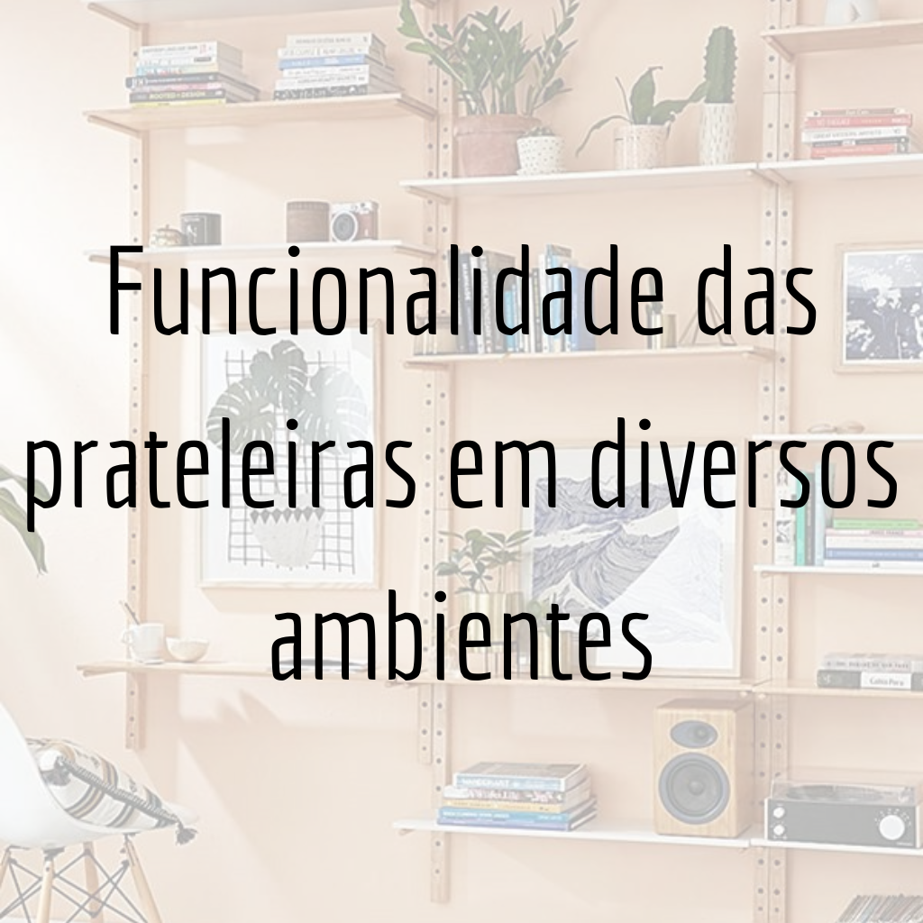 Funcionalidade das prateleiras em diversos ambientes