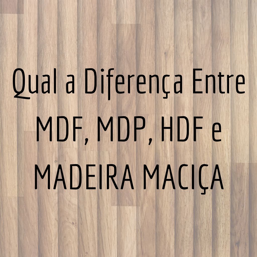Qual a Diferença Entre MDF, MDP, HDF e MADEIRA MACIÇA