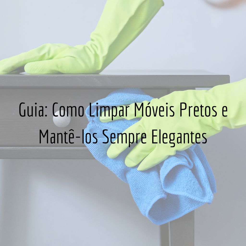 Guia: Como Limpar Móveis Pretos e Mantê-los Sempre Elegantes