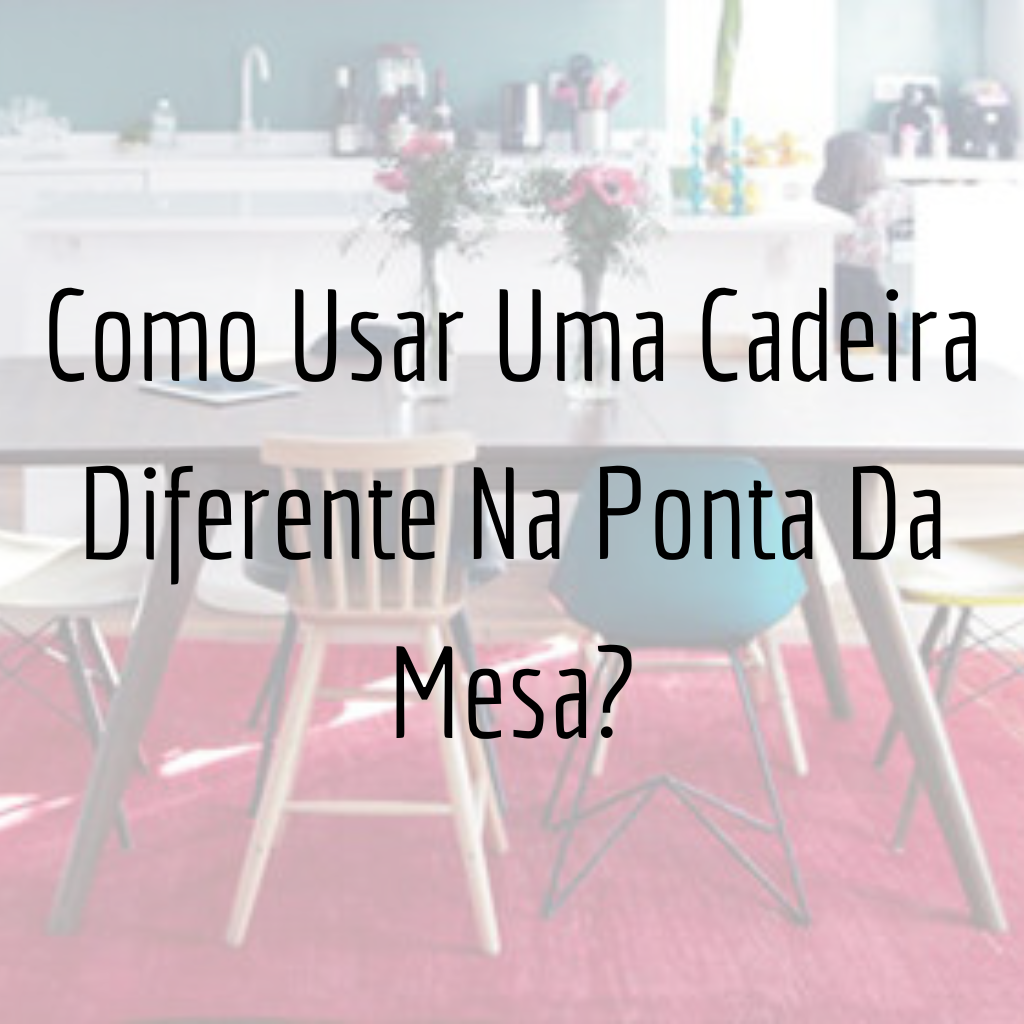 Como Usar Uma Cadeira Diferente Na Ponta Da Mesa?