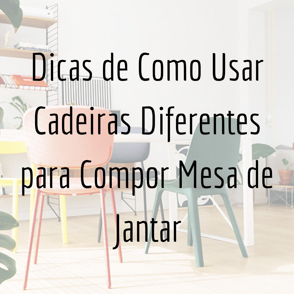 Dicas de Como Usar Cadeiras Diferentes para Compor Mesa de Jantar