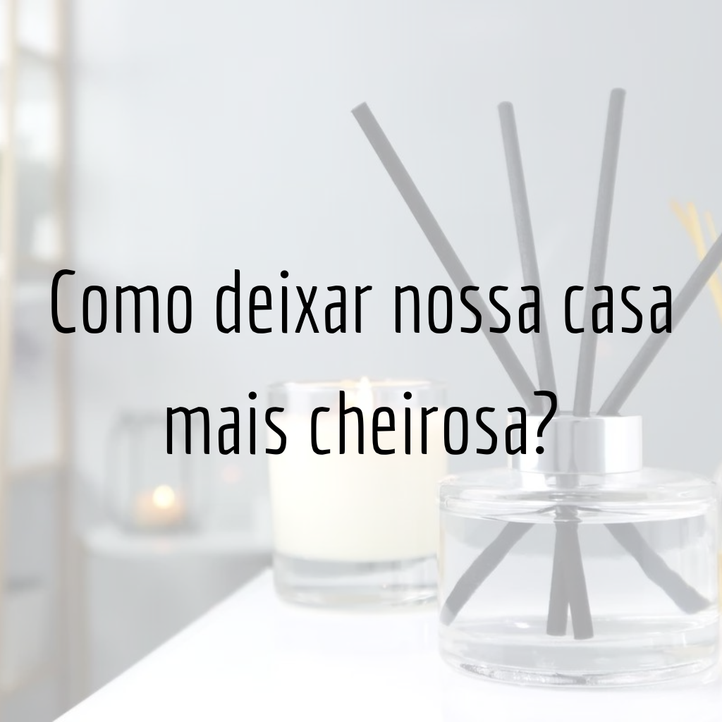 Como deixar nossa casa mais cheirosa?