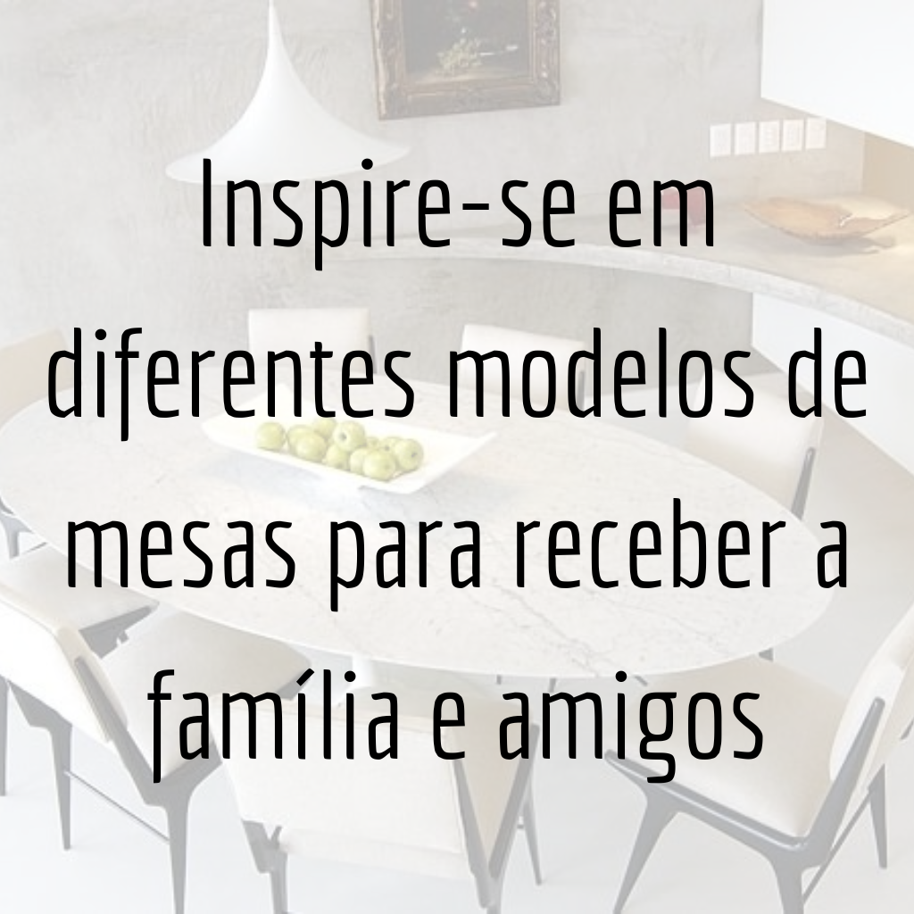 Inspire-se em diferentes modelos de mesas para receber a família e amigos