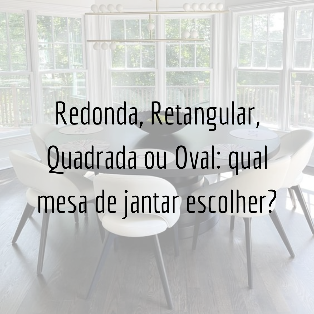 Redonda, Retangular, Quadrada ou Oval: qual mesa de jantar escolher?