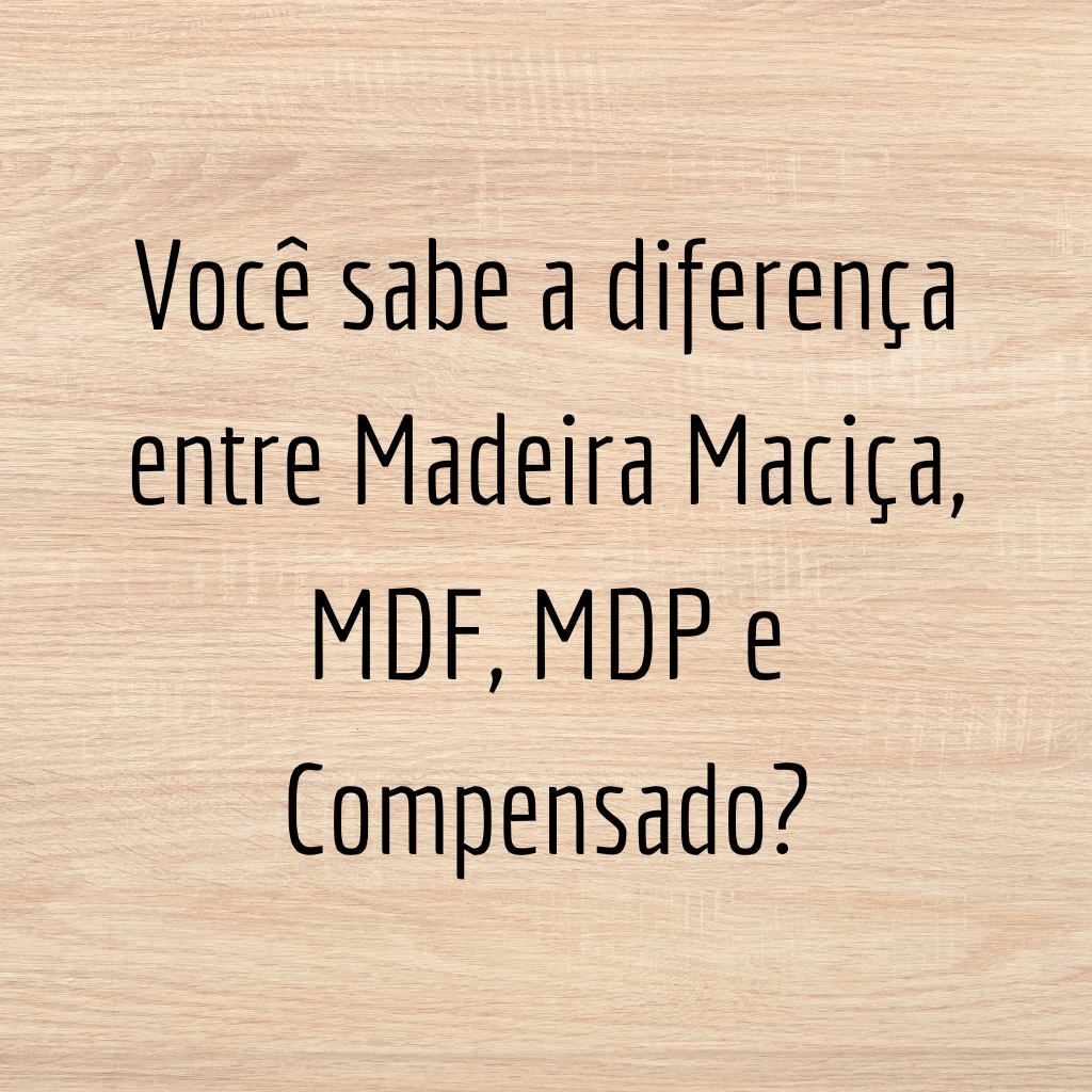 Você sabe a diferença entre Madeira Maciça, MDF, MDP e Compensado?